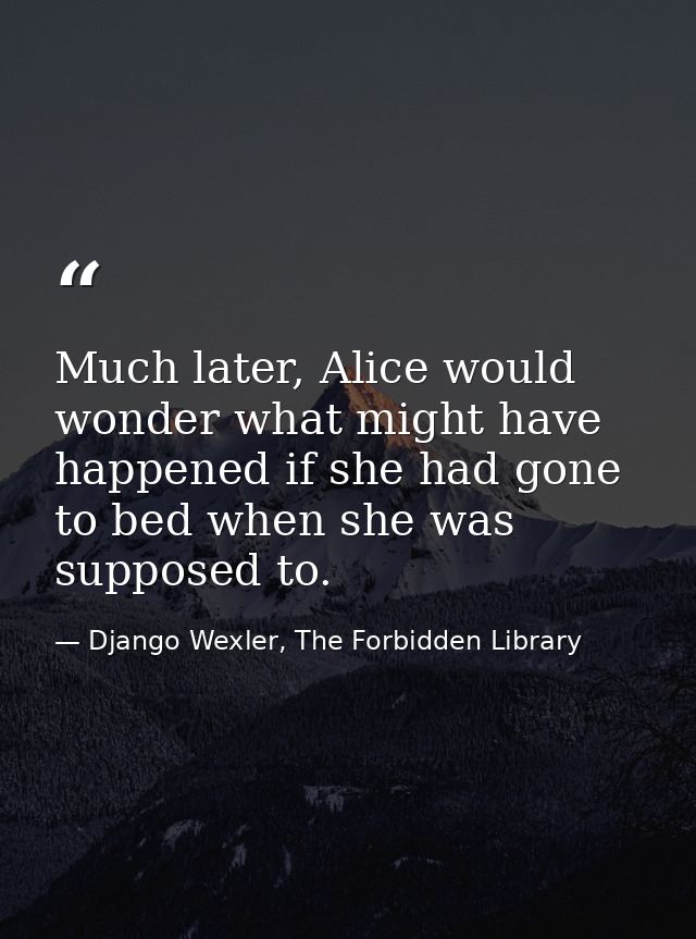 Much later, Alice would wonder what might have happened if she had gone to bed when she was supposed to. — Django Wexler, The Forbidden Library