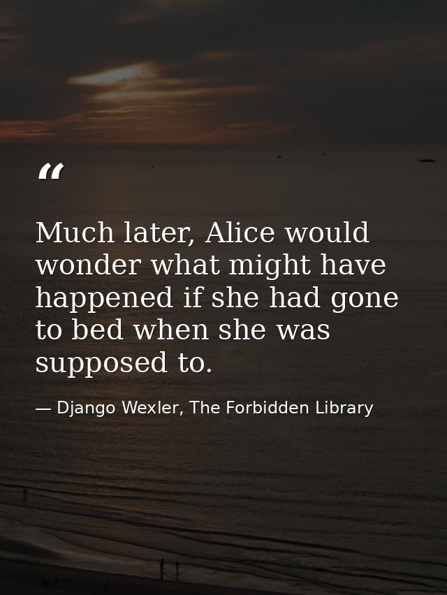 Much later, Alice would wonder what might have happened if she had gone to bed when she was supposed to. — Django Wexler, The Forbidden Library