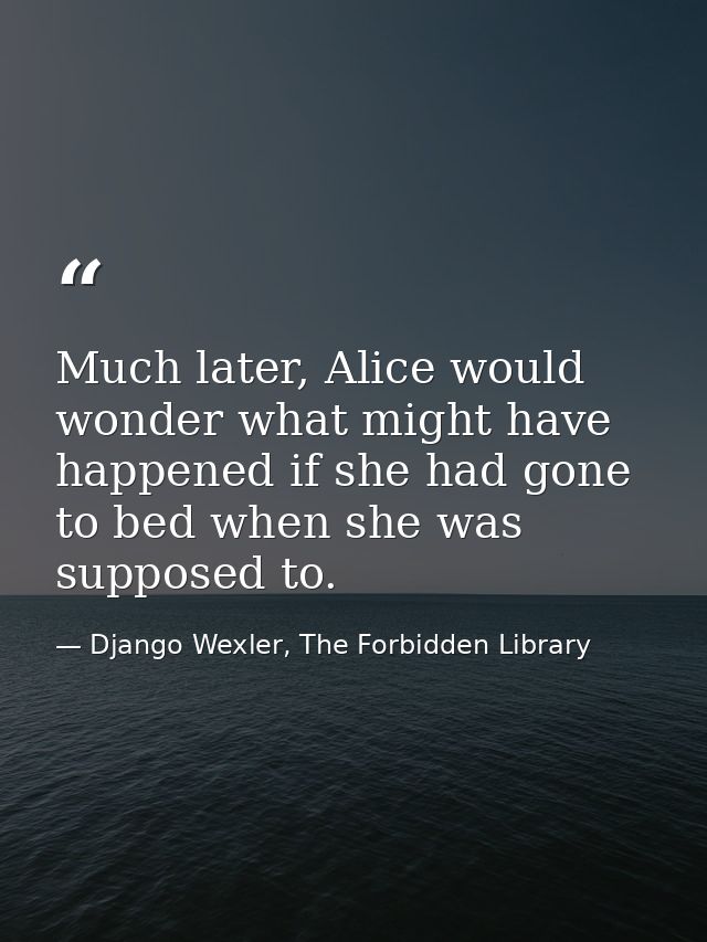Much later, Alice would wonder what might have happened if she had gone to bed when she was supposed to. — Django Wexler, The Forbidden Library