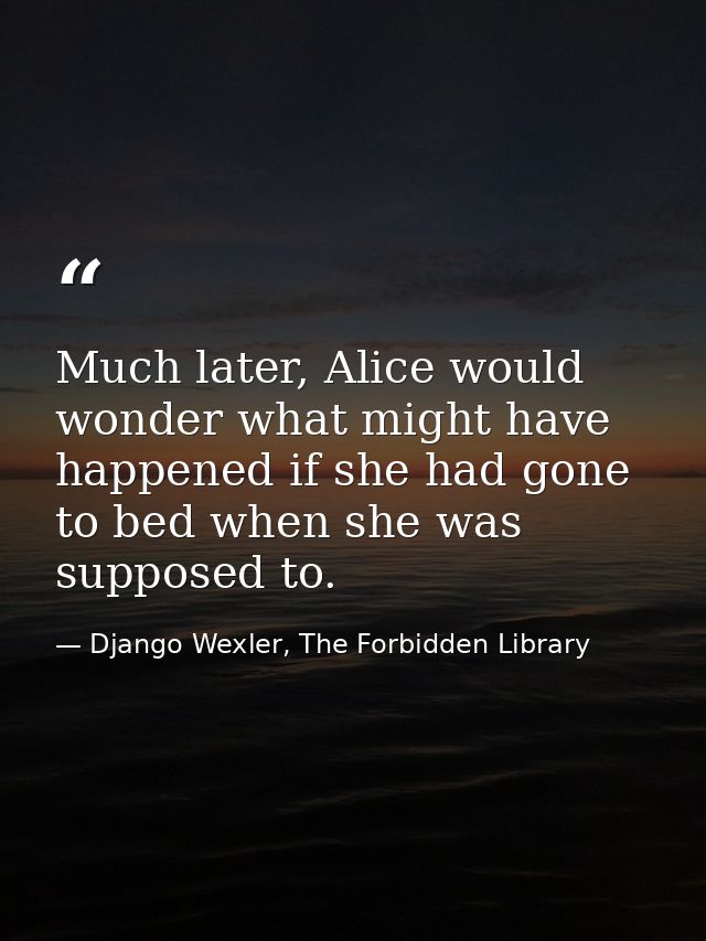 Much later, Alice would wonder what might have happened if she had gone to bed when she was supposed to. — Django Wexler, The Forbidden Library