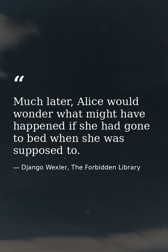Much later, Alice would wonder what might have happened if she had gone to bed when she was supposed to. — Django Wexler, The Forbidden Library