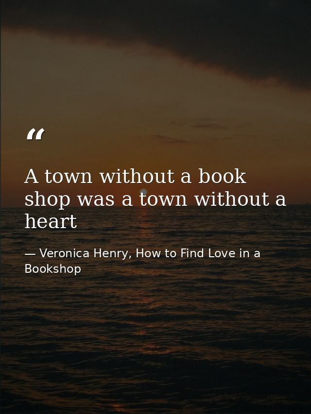 A town without a book shop was a town without a heart — Veronica Henry, How to Find Love in a Bookshop