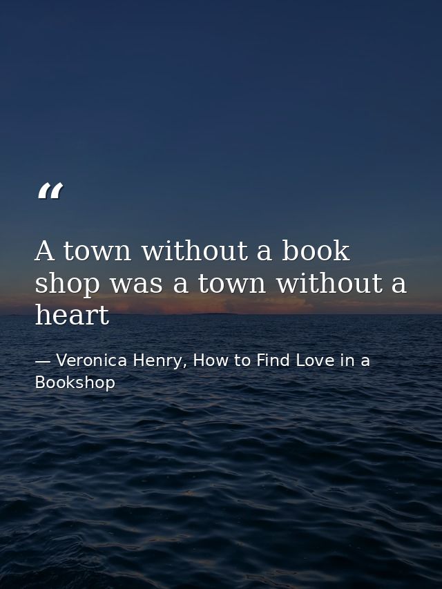 A town without a book shop was a town without a heart — Veronica Henry, How to Find Love in a Bookshop