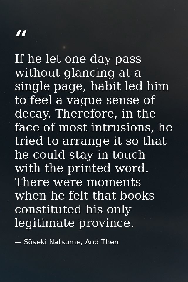 If he let one day pass without glancing at a single page, habit led him to feel a vague sense of decay. Therefore, in th — Sōseki Natsume, And Then