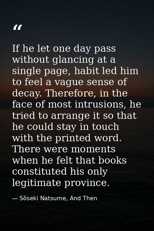 If he let one day pass without glancing at a single page, habit led him to feel a vague sense of decay. Therefore, in th — Sōseki Natsume, And Then