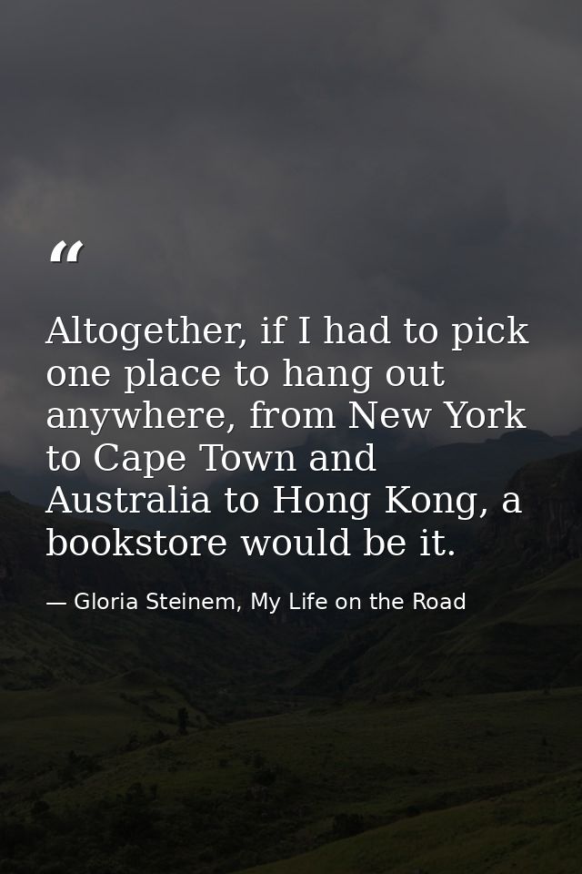 Altogether, if I had to pick one place to hang out anywhere, from New York to Cape Town and Australia to Hong Kong, a bo — Gloria Steinem, My Life on the Road