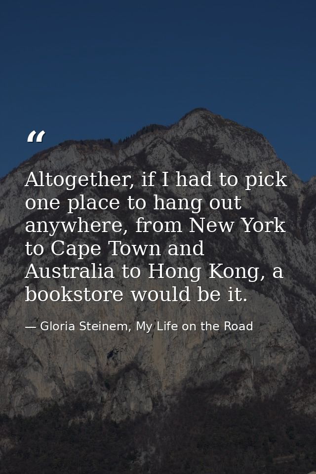 Altogether, if I had to pick one place to hang out anywhere, from New York to Cape Town and Australia to Hong Kong, a bo — Gloria Steinem, My Life on the Road