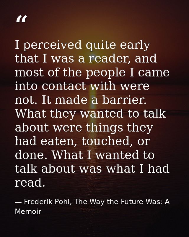 I perceived quite early that I was a reader, and most of the people I came into contact with were not. It made a barrier — Frederik Pohl, The Way the Future Was: A Memoir