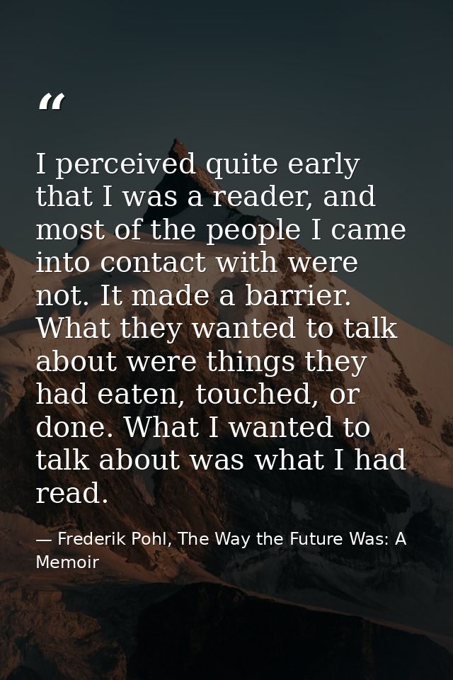 I perceived quite early that I was a reader, and most of the people I came into contact with were not. It made a barrier — Frederik Pohl, The Way the Future Was: A Memoir