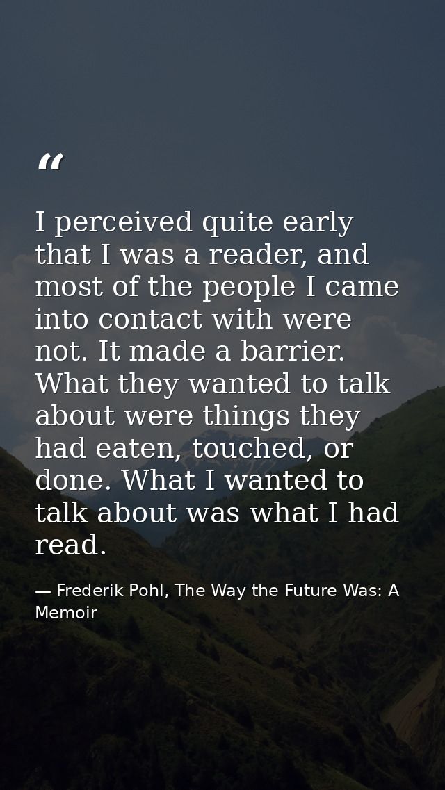 I perceived quite early that I was a reader, and most of the people I came into contact with were not. It made a barrier — Frederik Pohl, The Way the Future Was: A Memoir