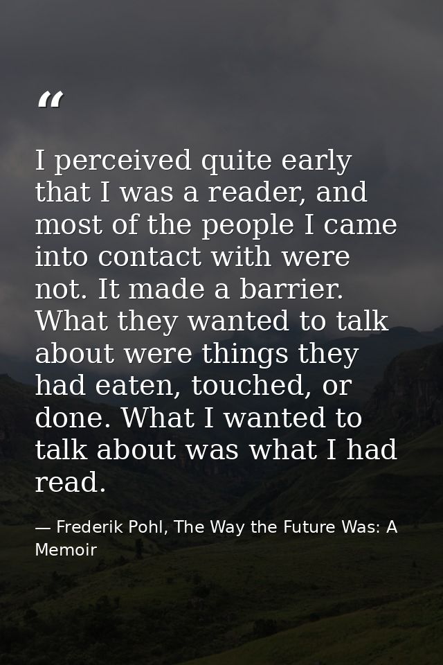 I perceived quite early that I was a reader, and most of the people I came into contact with were not. It made a barrier — Frederik Pohl, The Way the Future Was: A Memoir