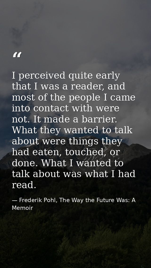 I perceived quite early that I was a reader, and most of the people I came into contact with were not. It made a barrier — Frederik Pohl, The Way the Future Was: A Memoir