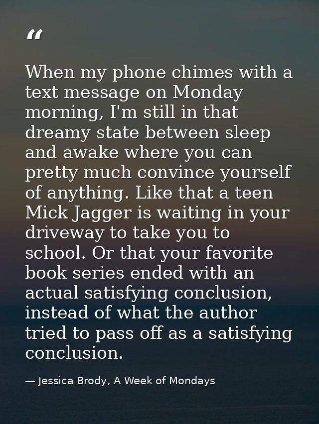 When my phone chimes with a text message on Monday morning, I'm still in that dreamy state between sleep and awake where — Jessica Brody, A Week of Mondays