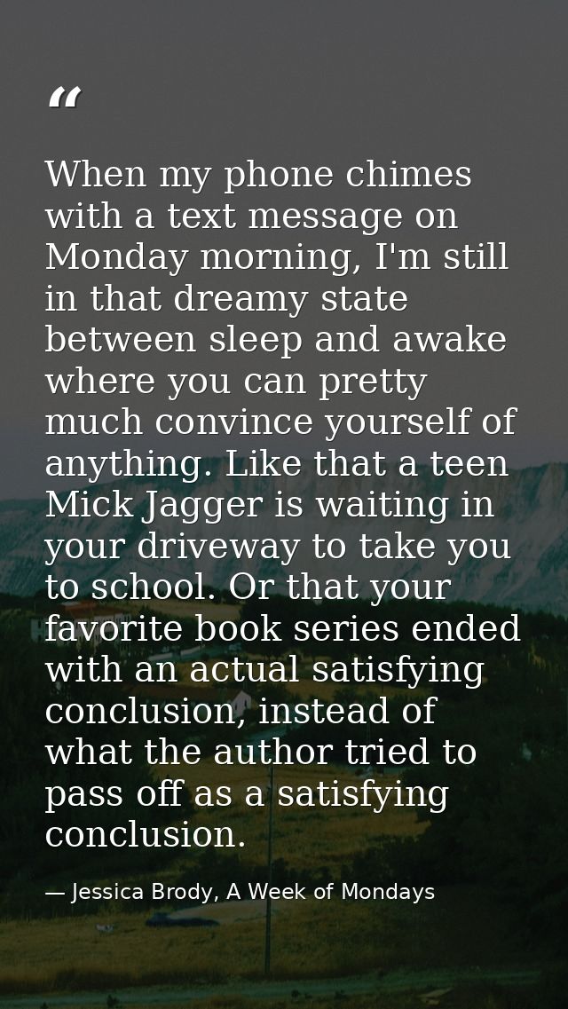 When my phone chimes with a text message on Monday morning, I'm still in that dreamy state between sleep and awake where — Jessica Brody, A Week of Mondays