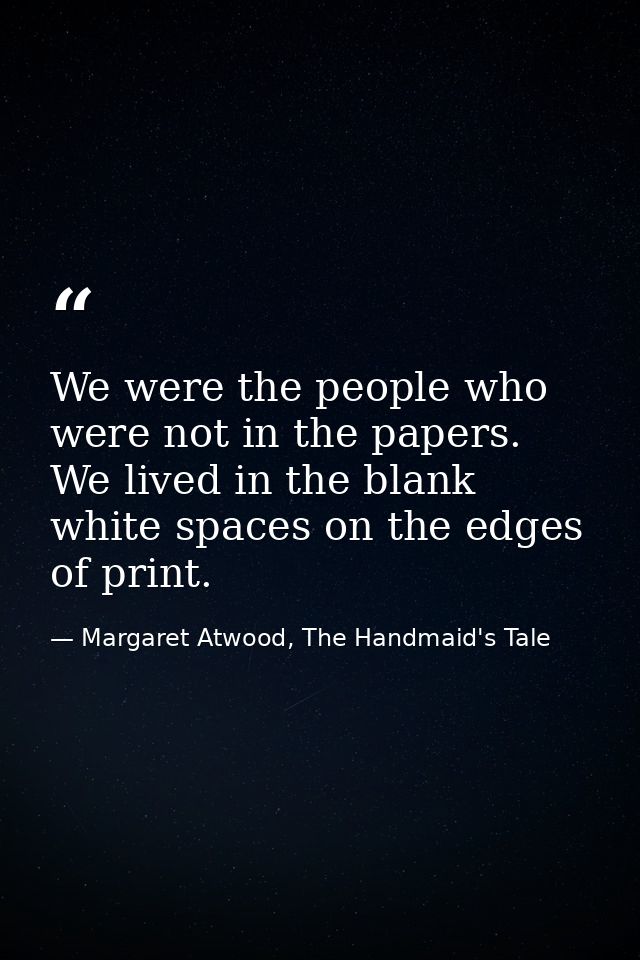 We were the people who were not in the papers. We lived in the blank white spaces on the edges of print. — Margaret Atwood, The Handmaid's Tale