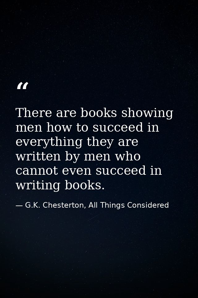 There are books showing men how to succeed in everything they are written by men who cannot even succeed in writing book — G.K. Chesterton, All Things Considered