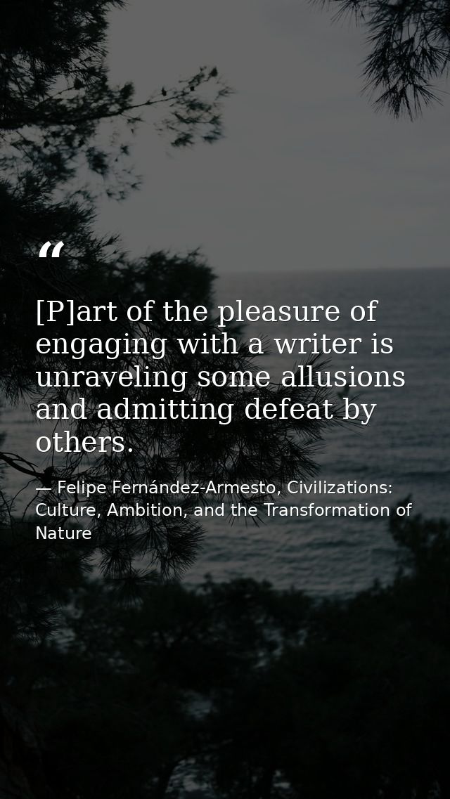 [P]art of the pleasure of engaging with a writer is unraveling some allusions and admitting defeat by others. — Felipe Fernández-Armesto, Civilizations: Culture, Ambition, and the Transformation of Nature