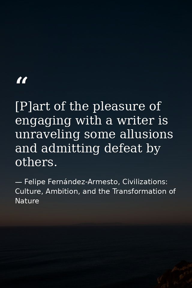 [P]art of the pleasure of engaging with a writer is unraveling some allusions and admitting defeat by others. — Felipe Fernández-Armesto, Civilizations: Culture, Ambition, and the Transformation of Nature