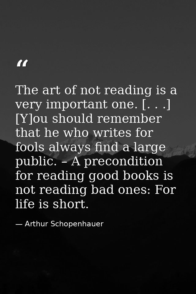 The art of not reading is a very important one. [. . .] [Y]ou should remember that he who writes for fools always find a — Arthur Schopenhauer
