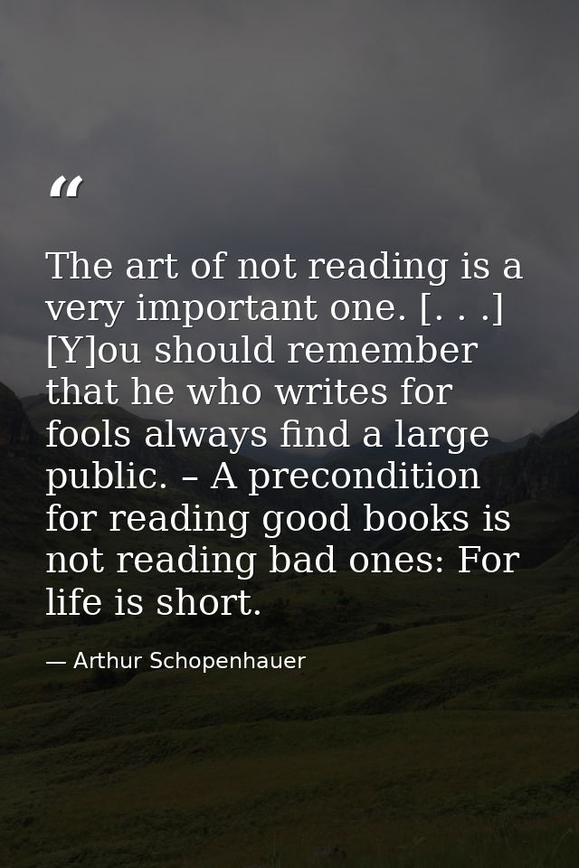 The art of not reading is a very important one. [. . .] [Y]ou should remember that he who writes for fools always find a — Arthur Schopenhauer