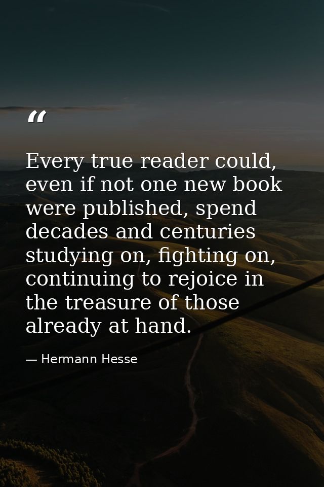 Every true reader could, even if not one new book were published, spend decades and centuries studying on, fighting on,  — Hermann Hesse