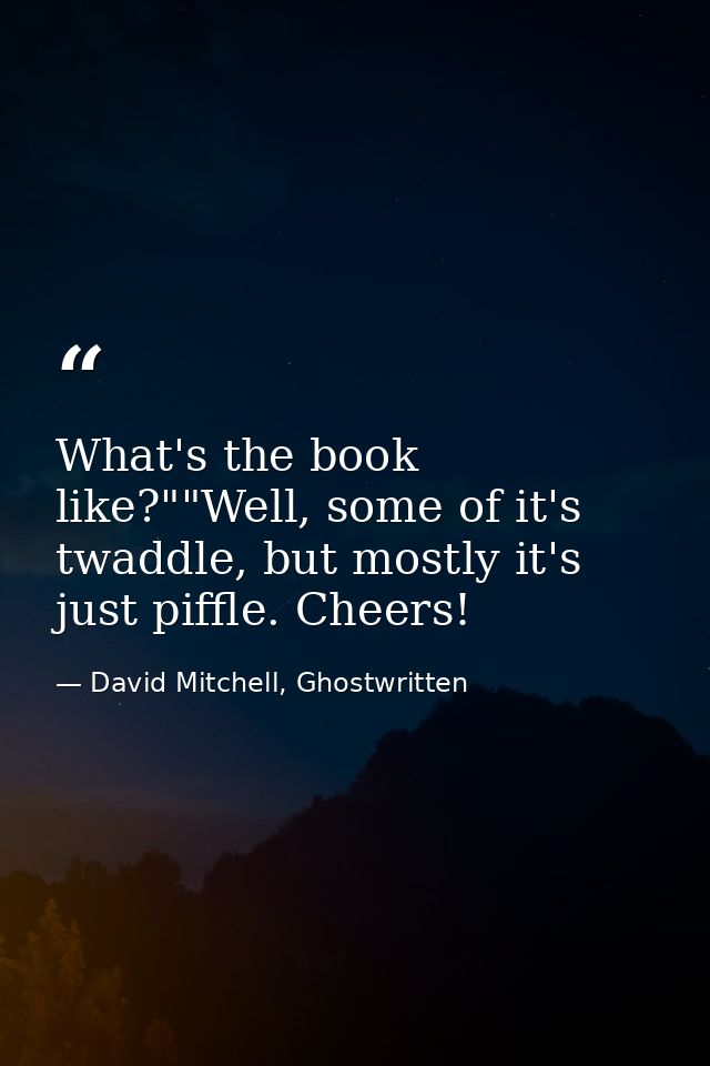 What's the book like?""Well, some of it's twaddle, but mostly it's just piffle. Cheers! — David Mitchell, Ghostwritten