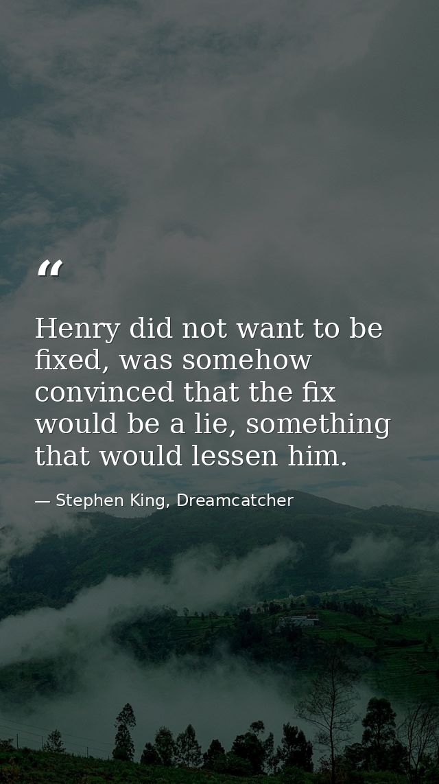 Henry did not want to be fixed, was somehow convinced that the fix would be a lie, something that would lessen him. — Stephen King, Dreamcatcher