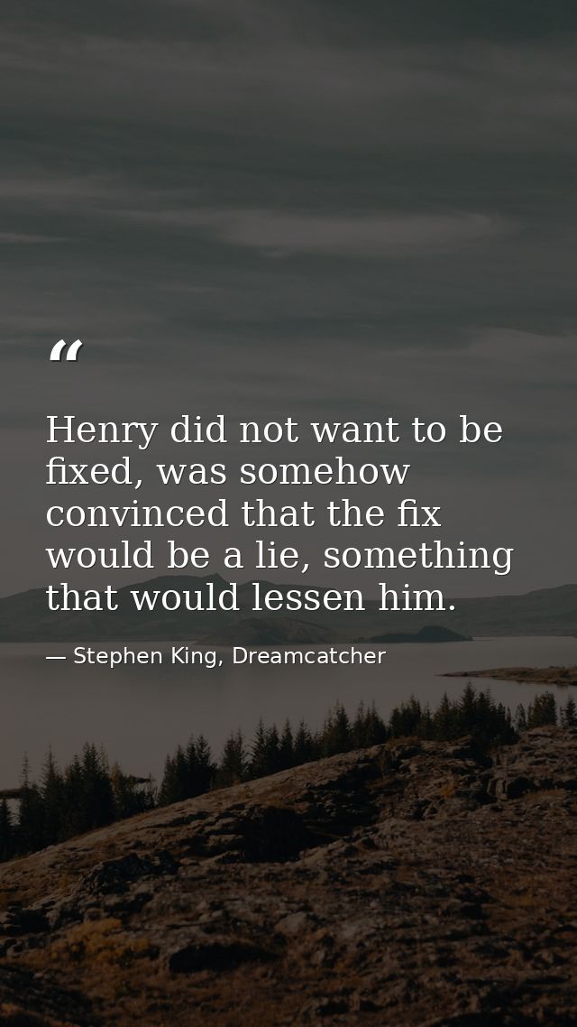 Henry did not want to be fixed, was somehow convinced that the fix would be a lie, something that would lessen him. — Stephen King, Dreamcatcher