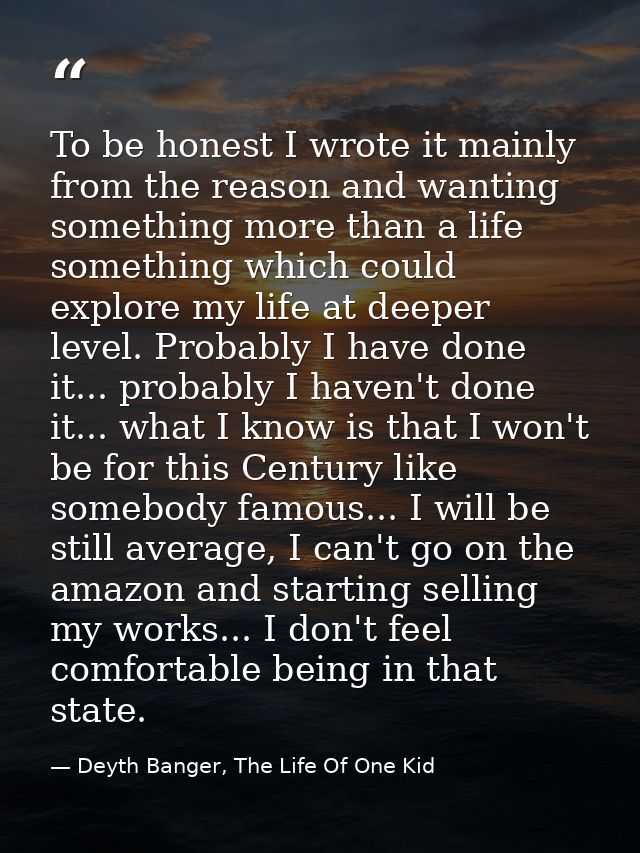 To be honest I wrote it mainly from the reason and wanting something more than a life something which could explore my l — Deyth Banger, The Life Of One Kid