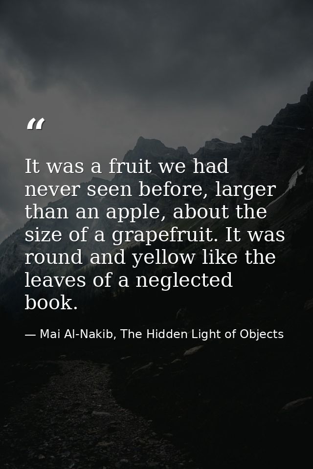 It was a fruit we had never seen before, larger than an apple, about the size of a grapefruit. It was round and yellow l — Mai Al-Nakib, The Hidden Light of Objects