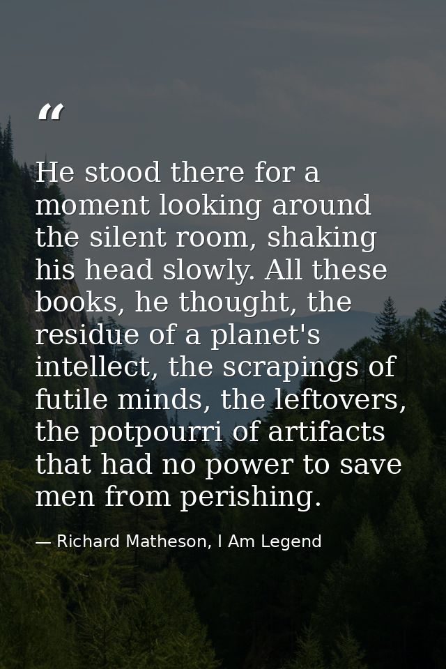 He stood there for a moment looking around the silent room, shaking his head slowly. All these books, he thought, the re — Richard Matheson, I Am Legend