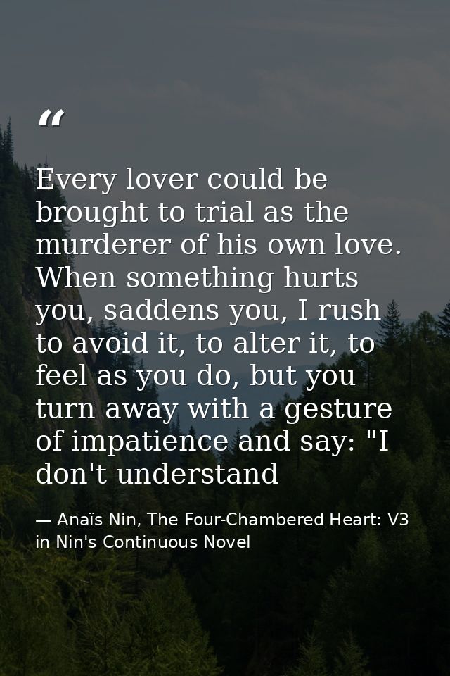 Every lover could be brought to trial as the murderer of his own love. When something hurts you, saddens you, I rush to  — Anaïs Nin, The Four-Chambered Heart: V3 in Nin's Continuous Novel