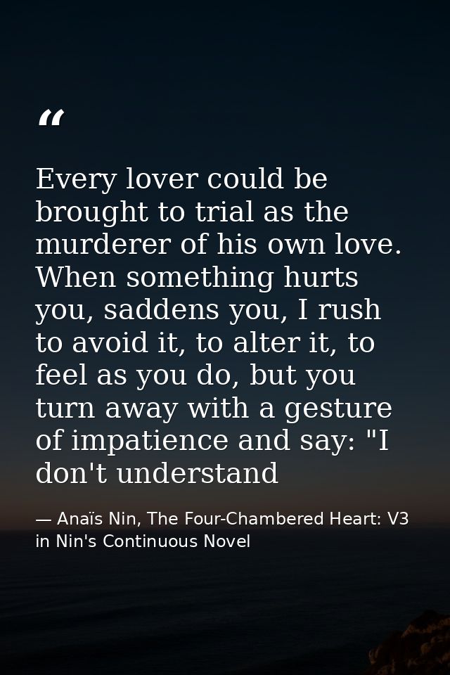 Every lover could be brought to trial as the murderer of his own love. When something hurts you, saddens you, I rush to  — Anaïs Nin, The Four-Chambered Heart: V3 in Nin's Continuous Novel