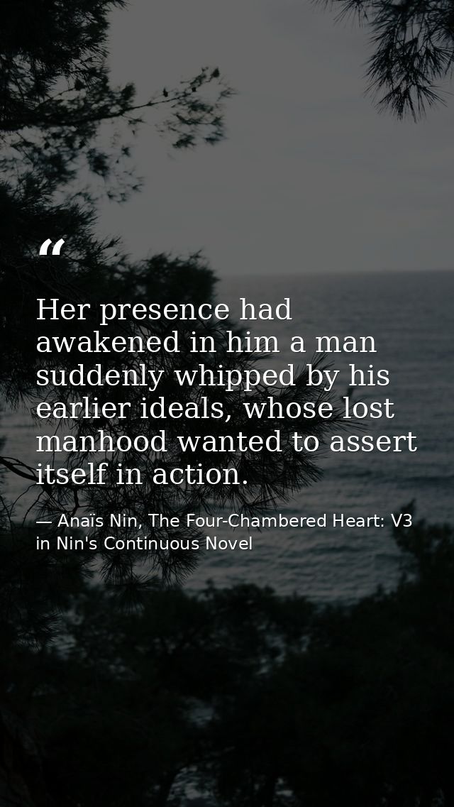Her presence had awakened in him a man suddenly whipped by his earlier ideals, whose lost manhood wanted to assert itsel — Anaïs Nin, The Four-Chambered Heart: V3 in Nin's Continuous Novel
