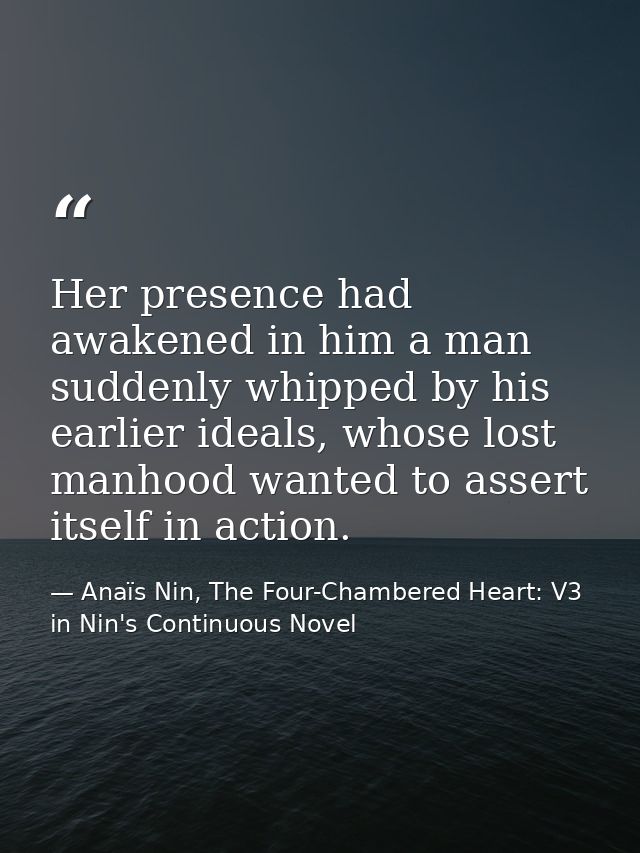 Her presence had awakened in him a man suddenly whipped by his earlier ideals, whose lost manhood wanted to assert itsel — Anaïs Nin, The Four-Chambered Heart: V3 in Nin's Continuous Novel