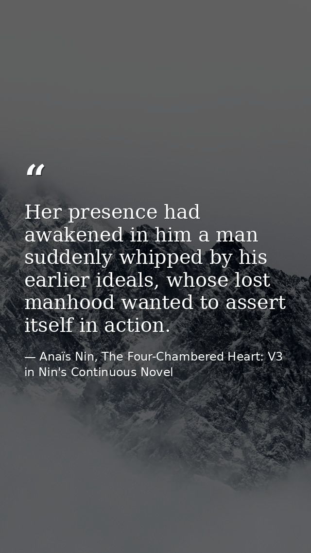 Her presence had awakened in him a man suddenly whipped by his earlier ideals, whose lost manhood wanted to assert itsel — Anaïs Nin, The Four-Chambered Heart: V3 in Nin's Continuous Novel