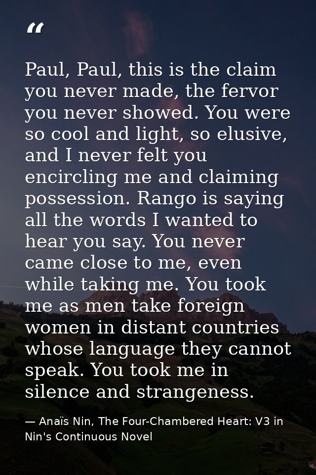 Paul, Paul, this is the claim you never made, the fervor you never showed. You were so cool and light, so elusive, and I — Anaïs Nin, The Four-Chambered Heart: V3 in Nin's Continuous Novel