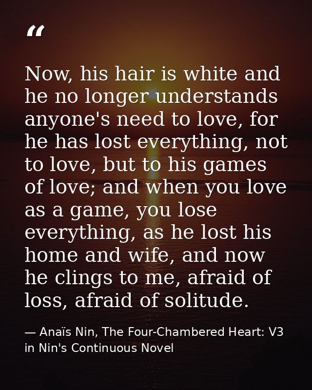 Now, his hair is white and he no longer understands anyone's need to love, for he has lost everything, not to love, but  — Anaïs Nin, The Four-Chambered Heart: V3 in Nin's Continuous Novel