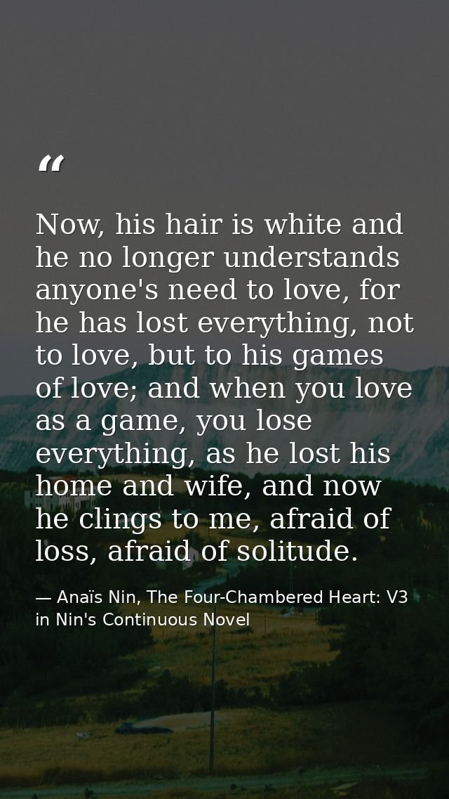 Now, his hair is white and he no longer understands anyone's need to love, for he has lost everything, not to love, but  — Anaïs Nin, The Four-Chambered Heart: V3 in Nin's Continuous Novel
