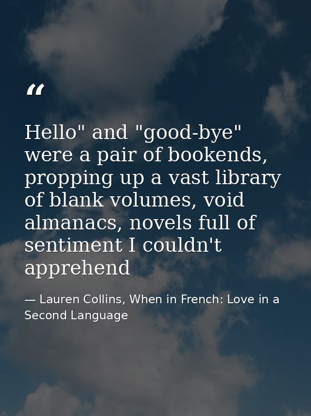 Hello" and "good-bye" were a pair of bookends, propping up a vast library of blank volumes, void almanacs, novels full o — Lauren Collins, When in French: Love in a Second Language