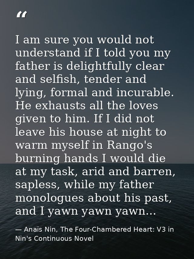 I am sure you would not understand if I told you my father is delightfully clear and selfish, tender and lying, formal a — Anaïs Nin, The Four-Chambered Heart: V3 in Nin's Continuous Novel