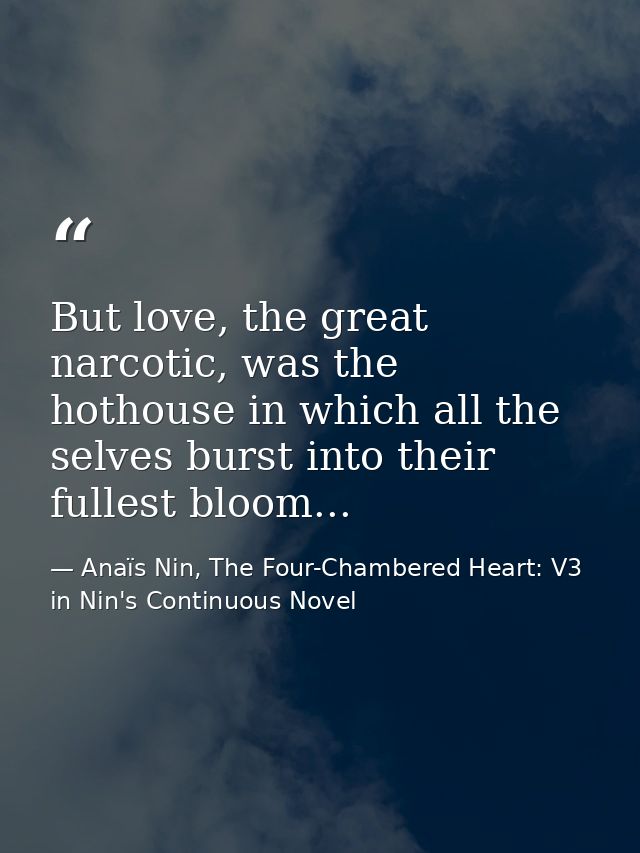But love, the great narcotic, was the hothouse in which all the selves burst into their fullest bloom... — Anaïs Nin, The Four-Chambered Heart: V3 in Nin's Continuous Novel