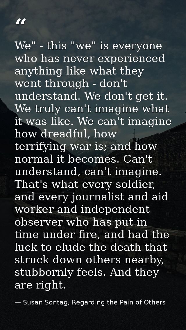 We" - this "we" is everyone who has never experienced anything like what they went through - don't understand. We don't  — Susan Sontag, Regarding the Pain of Others