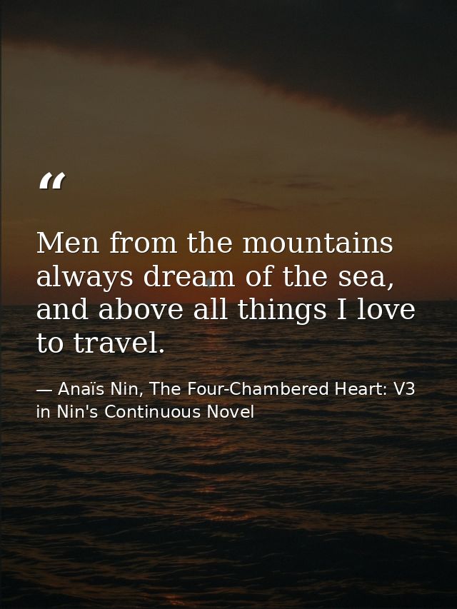 Men from the mountains always dream of the sea, and above all things I love to travel. — Anaïs Nin, The Four-Chambered Heart: V3 in Nin's Continuous Novel