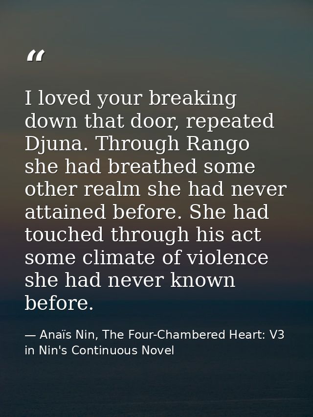 I loved your breaking down that door, repeated Djuna. Through Rango she had breathed some other realm she had never atta — Anaïs Nin, The Four-Chambered Heart: V3 in Nin's Continuous Novel