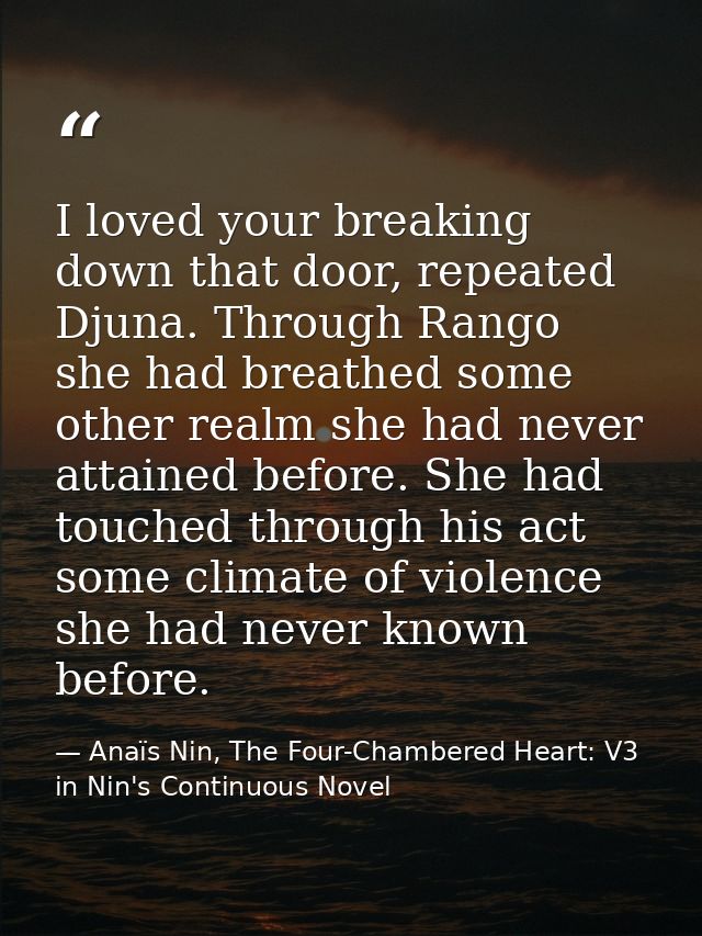 I loved your breaking down that door, repeated Djuna. Through Rango she had breathed some other realm she had never atta — Anaïs Nin, The Four-Chambered Heart: V3 in Nin's Continuous Novel