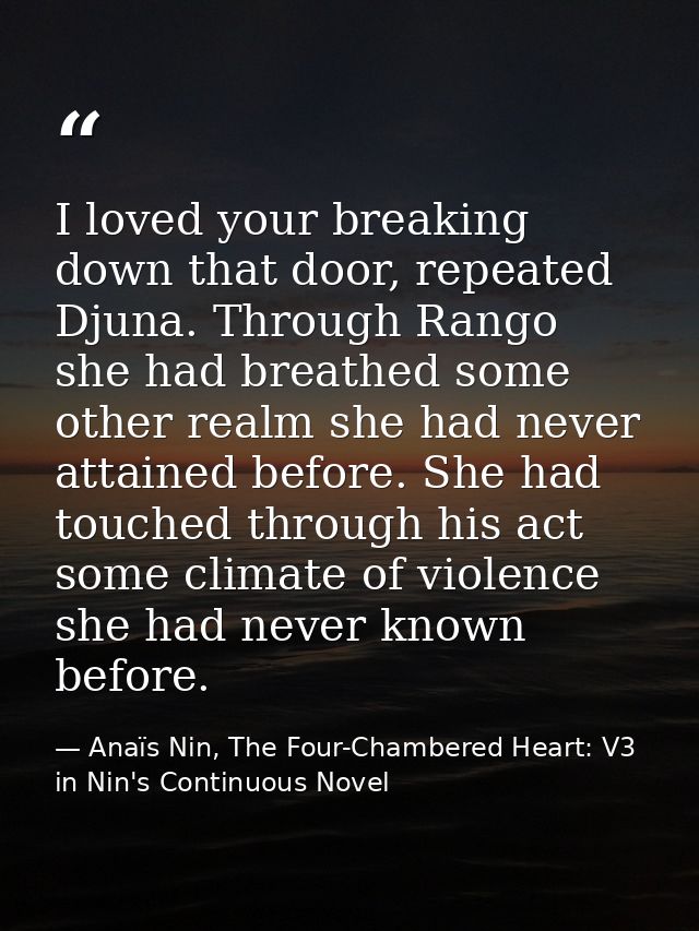 I loved your breaking down that door, repeated Djuna. Through Rango she had breathed some other realm she had never atta — Anaïs Nin, The Four-Chambered Heart: V3 in Nin's Continuous Novel