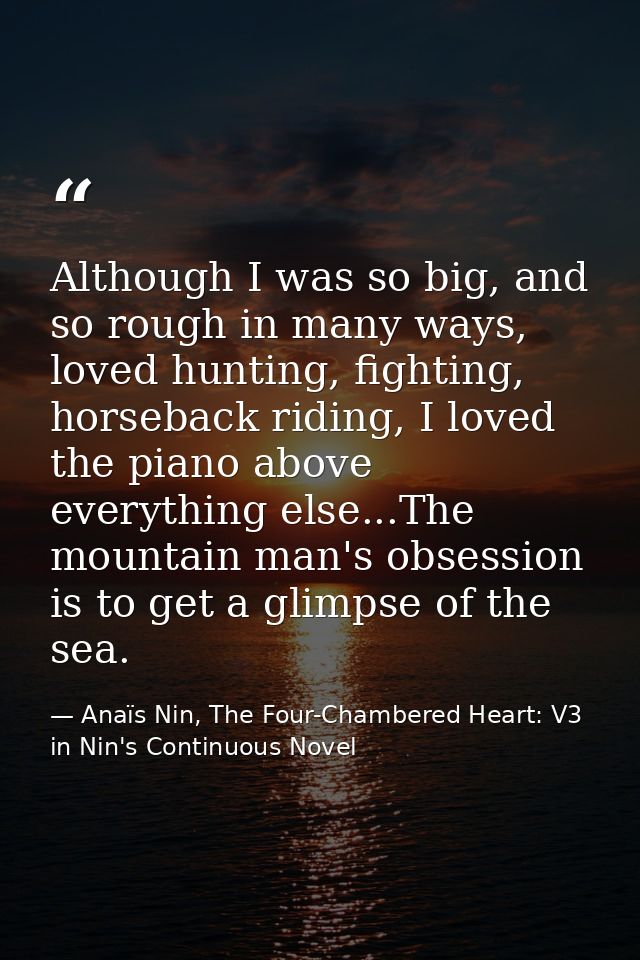Although I was so big, and so rough in many ways, loved hunting, fighting, horseback riding, I loved the piano above eve — Anaïs Nin, The Four-Chambered Heart: V3 in Nin's Continuous Novel