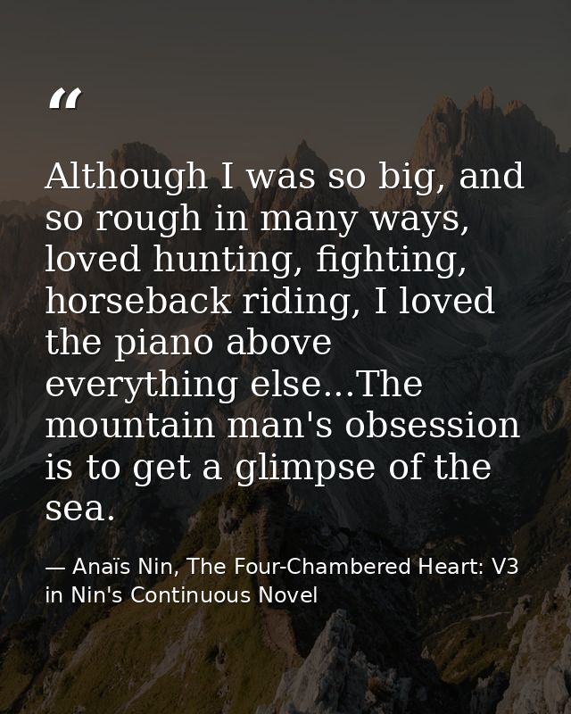 Although I was so big, and so rough in many ways, loved hunting, fighting, horseback riding, I loved the piano above eve — Anaïs Nin, The Four-Chambered Heart: V3 in Nin's Continuous Novel