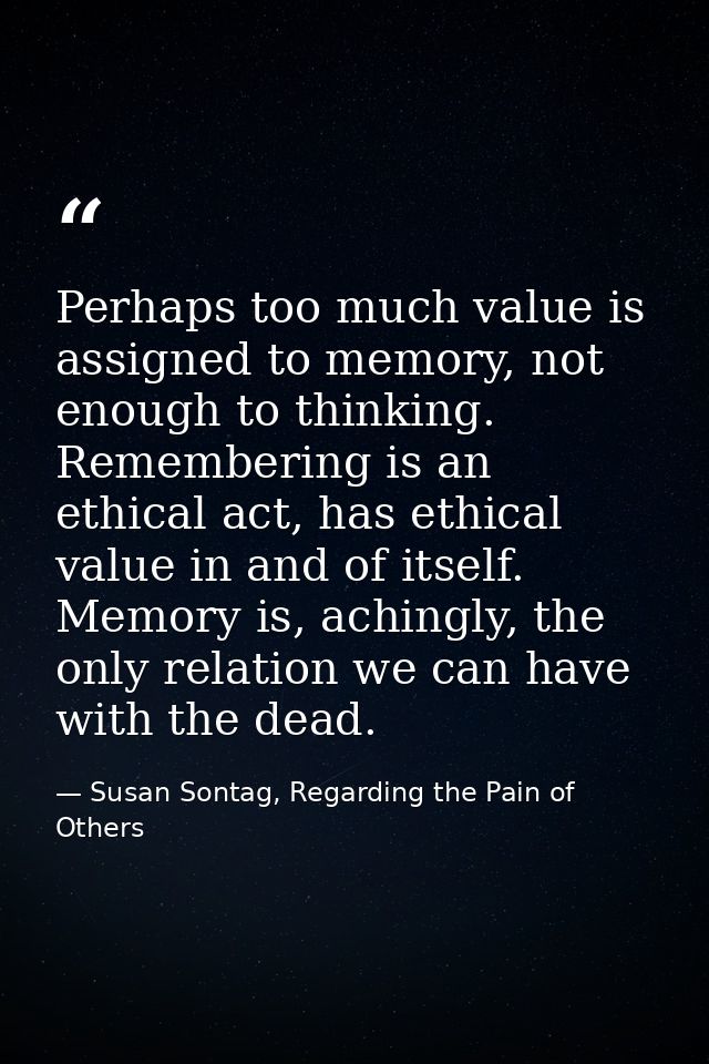 Perhaps too much value is assigned to memory, not enough to thinking. Remembering is an ethical act, has ethical value i — Susan Sontag, Regarding the Pain of Others